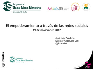 El empoderamiento a través de las redes sociales
                        19 de noviembre 2012

                                        José Luis Córdoba
                                        Director Andalucía Lab
                                        @jlcordoba
@SmmUs




                                                                 1
 