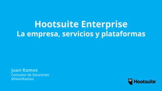 Hootsuite Enterprise
La empresa, servicios y plataformas
Juan Ramos
Consultor de Soluciones
@HootRamos
 