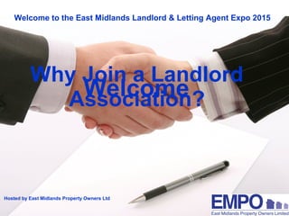 Hosted by East Midlands Property Owners Ltd Your Logo
Welcome to the East Midlands Landlord & Letting Agent Expo 2015
Welcome
Welcome
Why Join a Landlord
Association?
 