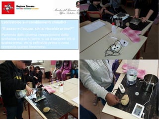 Laboratorio sui cambiamenti climatici
“Il sasso e l’acqua: chi si riscalda prima?”
Partendo dalla diversa composizione della
sostanza acqua e pietra, si va a scoprire chi si
scalda prima, chi si raffredda prima e cosa
comporta questo fenomeno.
 