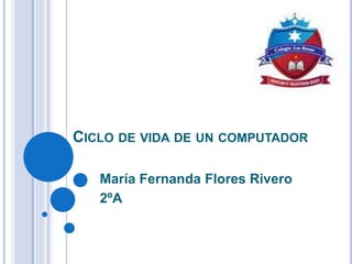 CICLO DE VIDA DE UN COMPUTADOR
María Fernanda Flores Rivero
2ºA
 