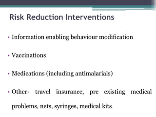 • Information enabling behaviour modification
• Vaccinations
• Medications (including antimalarials)
• Other- travel insurance, pre existing medical
problems, nets, syringes, medical kits
Risk Reduction Interventions
 