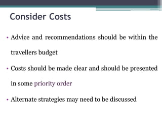 • Advice and recommendations should be within the
travellers budget
• Costs should be made clear and should be presented
in some priority order
• Alternate strategies may need to be discussed
Consider Costs
 