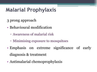 3 prong approach
• Behavioural modification
▫ Awareness of malarial risk
▫ Minimising exposure to mosquitoes
• Emphasis on extreme significance of early
diagnosis & treatment
• Antimalarial chemoprophylaxis
Malarial Prophylaxis
 