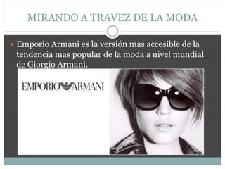MIRANDO A TRAVEZ DE LA MODA
 Emporio Armani es la versión mas accesible de la
tendencia mas popular de la moda a nivel mundial
de Giorgio Armani.
 
