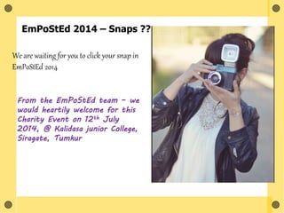 EmPoStEd 2014 – Snaps ??
From the EmPoStEd team – we
would heartily welcome for this
Charity Event on 12th July
2014, @ Kalidasa junior College,
Siragate, Tumkur
We are waiting for you to click your snap in
EmPoStEd 2014
 