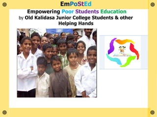 EmPoStEd
Empowering Poor Students Education
by Old Kalidasa Junior College Students & other
Helping Hands
 