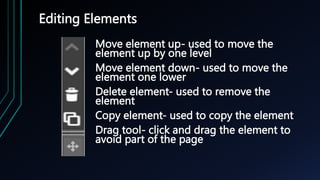 Editing Elements
Move element up- used to move the
element up by one level
Move element down- used to move the
element one lower
Delete element- used to remove the
element
Copy element- used to copy the element
Drag tool- click and drag the element to
avoid part of the page
 