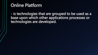 Online Platform
- is technologies that are grouped to be used as a
base upon which other applications processes or
technologies are developed.
 
