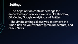 Settings
.- The Apps option contains settings for
embedded apps on your website like Dropbox,
OR Codes, Google Analytics, and Twitter
- The Jimdo settings allows you to remove the
Jimdo Box on your website (premium feature) and
check News.
 