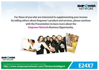 E24X7
THIS PRESENTATION IS BROUGHT TO YOU BY EMPOWER24X7 NETWORK
http://www.empowernetwork.com/?id=bornintelligent
For those of you who are interested in supplementing your income
by telling others about Empower s product and services, please continue
with the Presentation to learn more about the
Business Opportunity.Empower Network
 