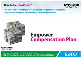 E24X7
THIS PRESENTATION IS BROUGHT TO YOU BY EMPOWER24X7 NETWORK
http://www.empowernetwork.com/?id=bornintelligent
How Do You Earn Money?
We o er one of the Strongest Compensations plans in the Industry
with Multiple Ways to Earn Weekly and Monthly Income!
Empower
Compensation Plan
 