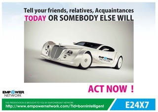 E24X7
THIS PRESENTATION IS BROUGHT TO YOU BY EMPOWER24X7 NETWORK
http://www.empowernetwork.com/?id=bornintelligent
Tell your friends, relatives, Acquaintances
TODAY OR SOMEBODY ELSE WILL
ACT NOW !
 