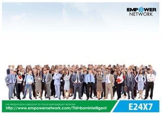 E24X7
THIS PRESENTATION IS BROUGHT TO YOU BY EMPOWER24X7 NETWORK
http://www.empowernetwork.com/?id=bornintelligent
 