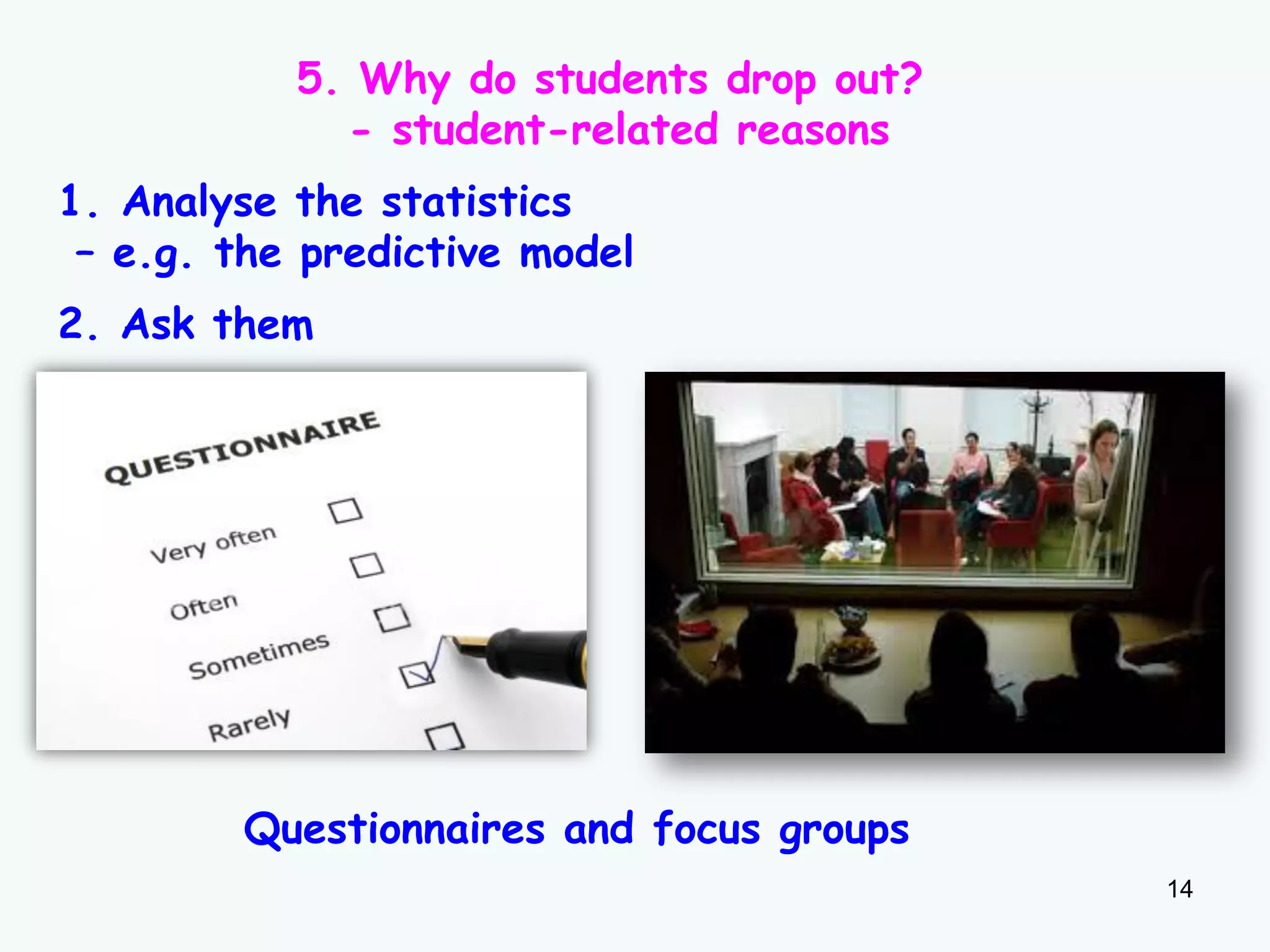 14
5. Why do students drop out?
- student-related reasons
1. Analyse the statistics
– e.g. the predictive model
2. Ask them
Questionnaires and focus groups
 
