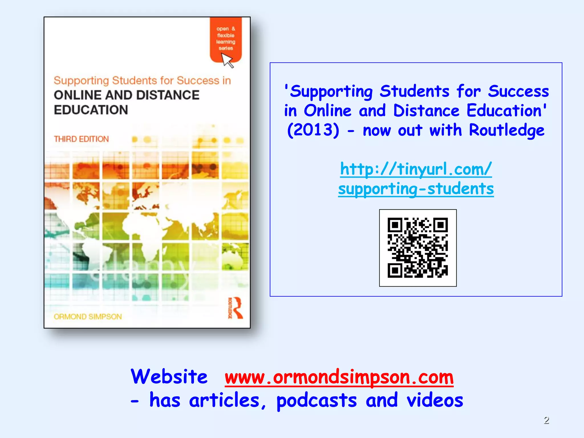 'Supporting Students for Success
in Online and Distance Education'
(2013) - now out with Routledge
http://tinyurl.com/
supporting-students
2
Website www.ormondsimpson.com
- has articles, podcasts and videos
 