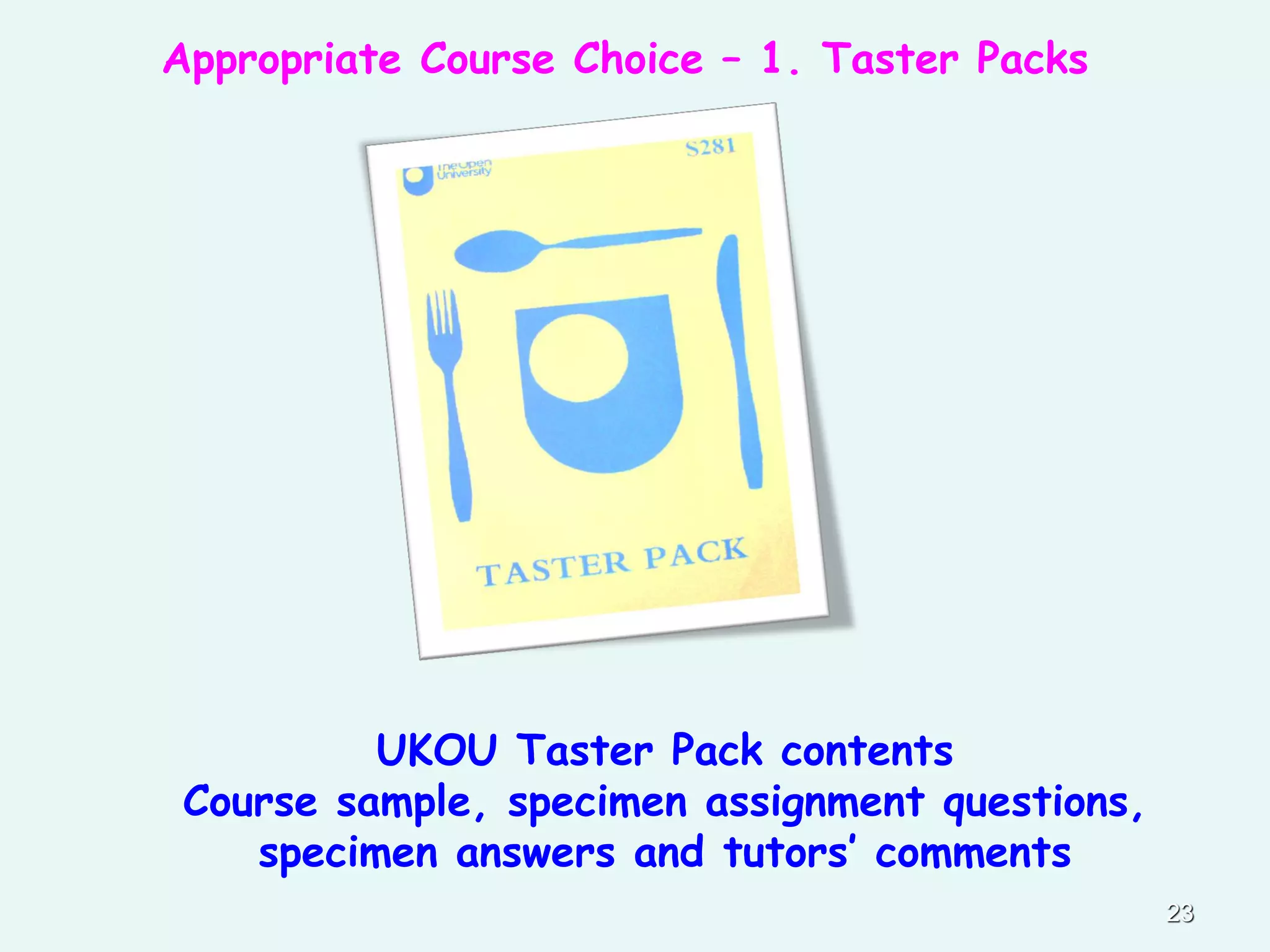 Appropriate Course Choice – 1. Taster Packs
23
UKOU Taster Pack contents
Course sample, specimen assignment questions,
specimen answers and tutors’ comments
 