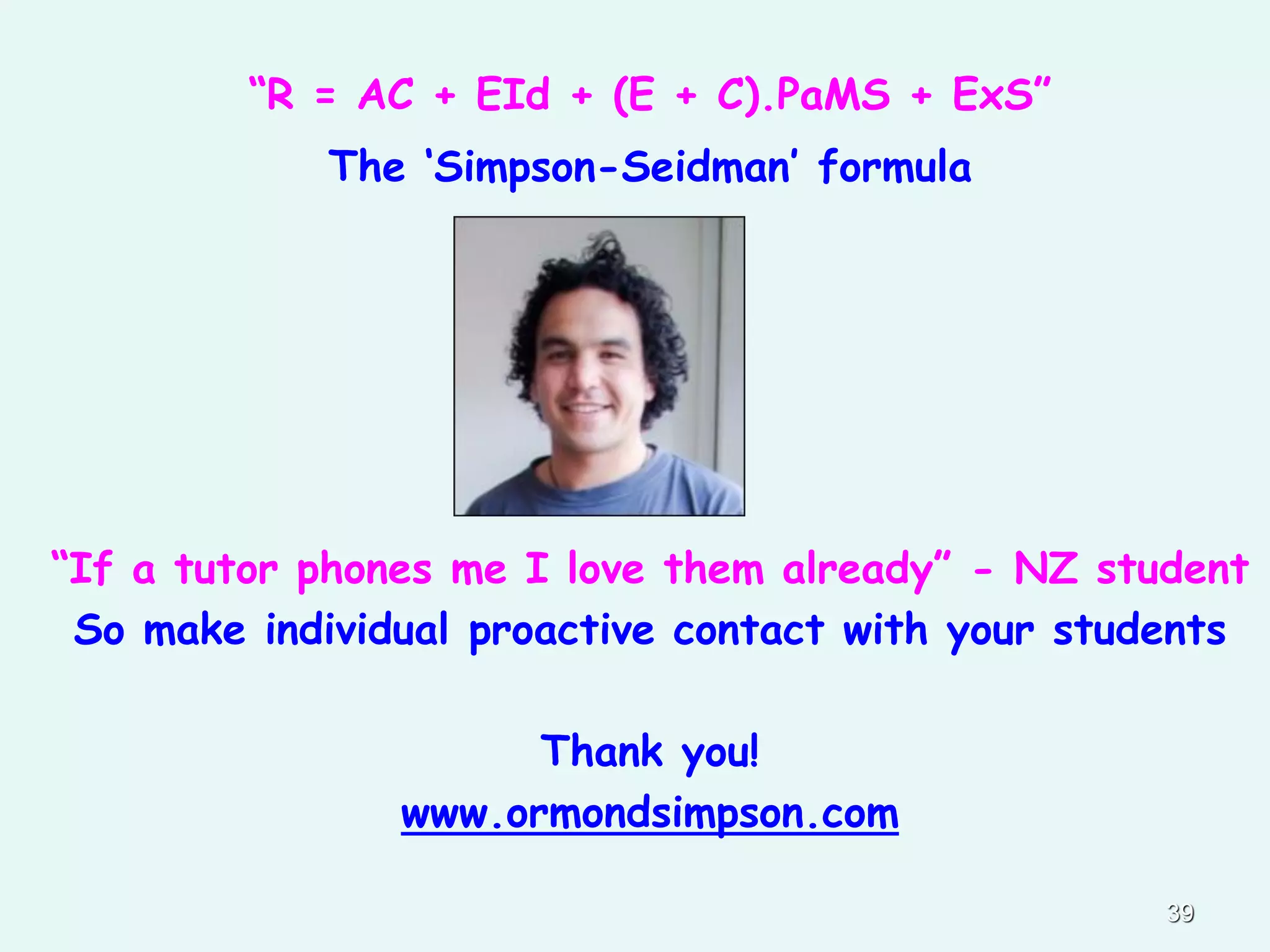 “If a tutor phones me I love them already” - NZ student
So make individual proactive contact with your students
Thank you!
www.ormondsimpson.com
39
“R = AC + EId + (E + C).PaMS + ExS”
The ‘Simpson-Seidman’ formula
 