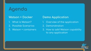 Watson + Docker
1. What is Watson?
2. Possible Scenarios
3. Watson + containers
Agenda
Demo Application
1. Overview of the application
2. Demonstration
3. How to add Watson capability
to any application
 
