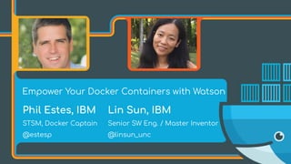 Empower Your Docker Containers with Watson
Lin Sun, IBM
Senior SW Eng. / Master Inventor
@linsun_unc
Phil Estes, IBM
STSM, Docker Captain
@estesp
 