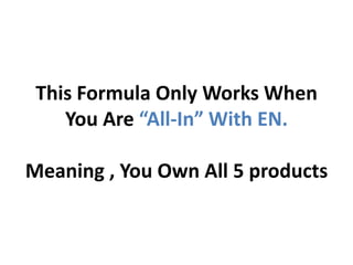 This Formula Only Works When
    You Are “All-In” With EN.

Meaning , You Own All 5 products
 