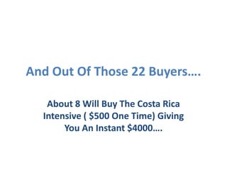 And Out Of Those 22 Buyers….

   About 8 Will Buy The Costa Rica
  Intensive ( $500 One Time) Giving
       You An Instant $4000….
 