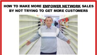 HOW TO MAKE MORE EMPOWER NETWORK SALES
BY NOT TRYING TO GET MORE CUSTOMERS
 