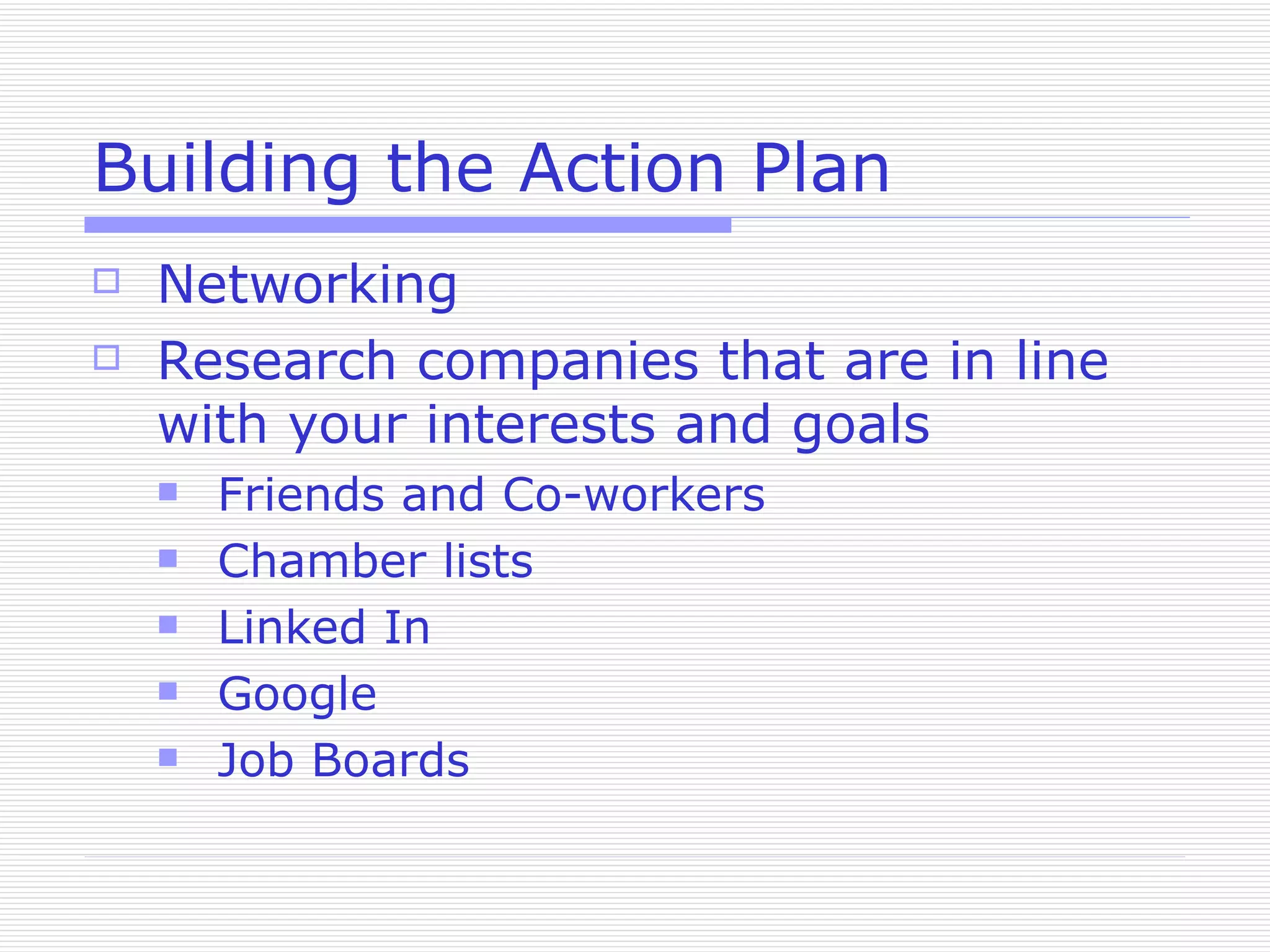 Building the Action Plan Networking Research companies that are in line with your interests and goals Friends and Co-workers Chamber lists Linked In Google Job Boards 