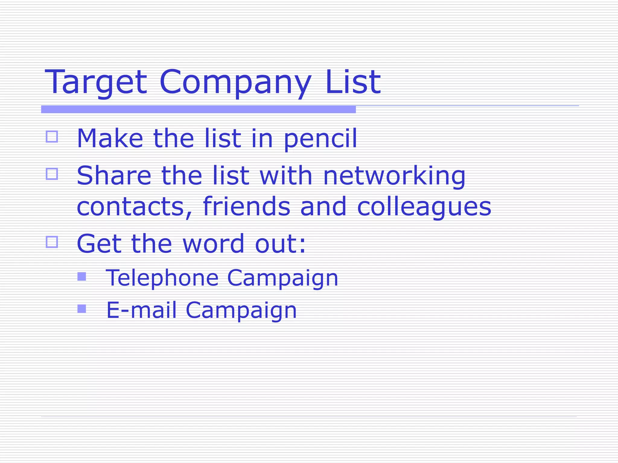 Target Company List Make the list in pencil Share the list with networking contacts, friends and colleagues Get the word out: Telephone Campaign E-mail Campaign 