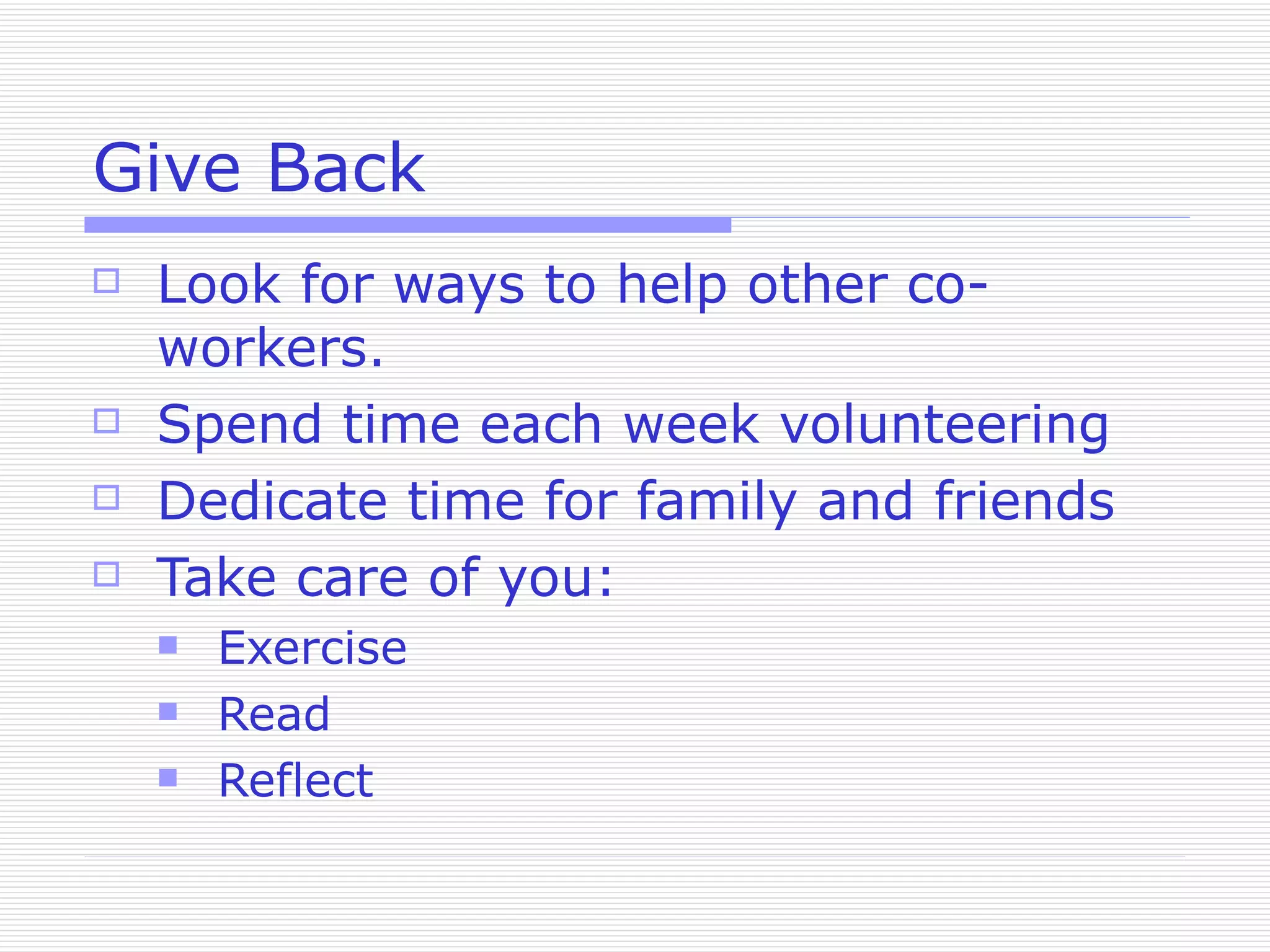 Give Back Look for ways to help other co-workers. Spend time each week volunteering Dedicate time for family and friends Take care of you: Exercise Read Reflect 