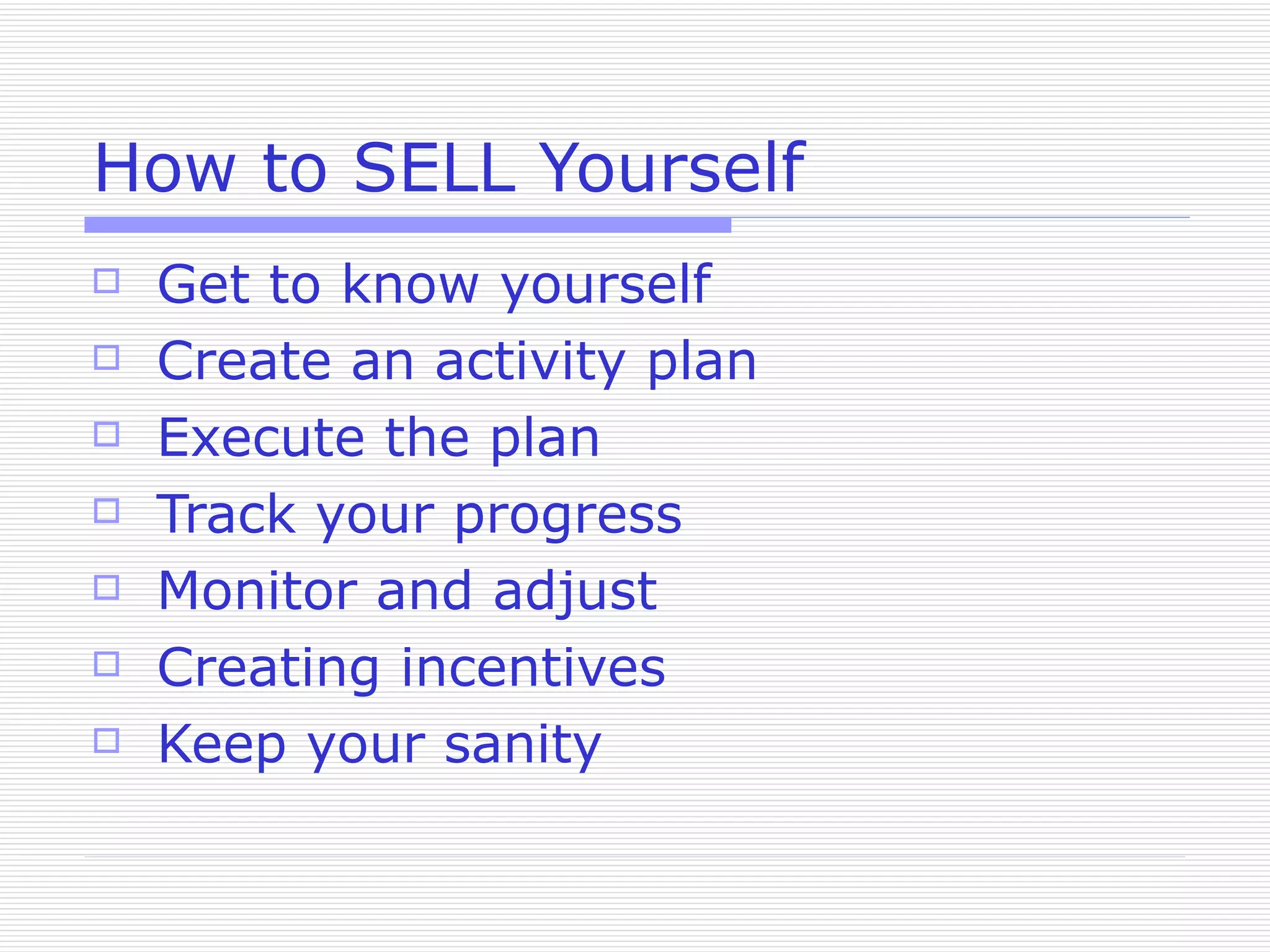How to SELL Yourself Get to know yourself Create an activity plan Execute the plan Track your progress Monitor and adjust Creating incentives Keep your sanity 