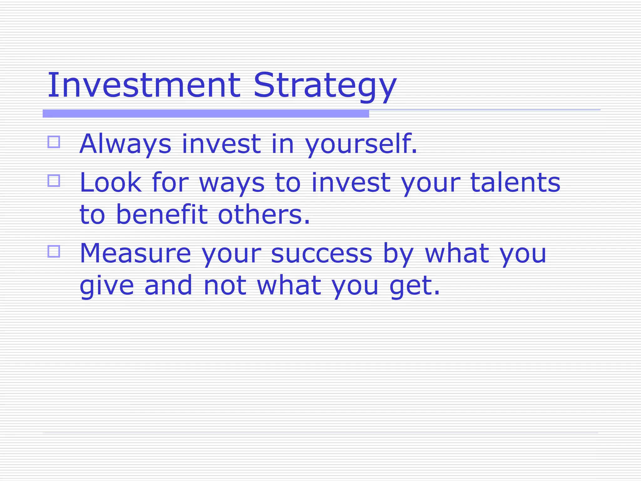 Investment Strategy Always invest in yourself. Look for ways to invest your talents to benefit others. Measure your success by what you give and not what you get. 