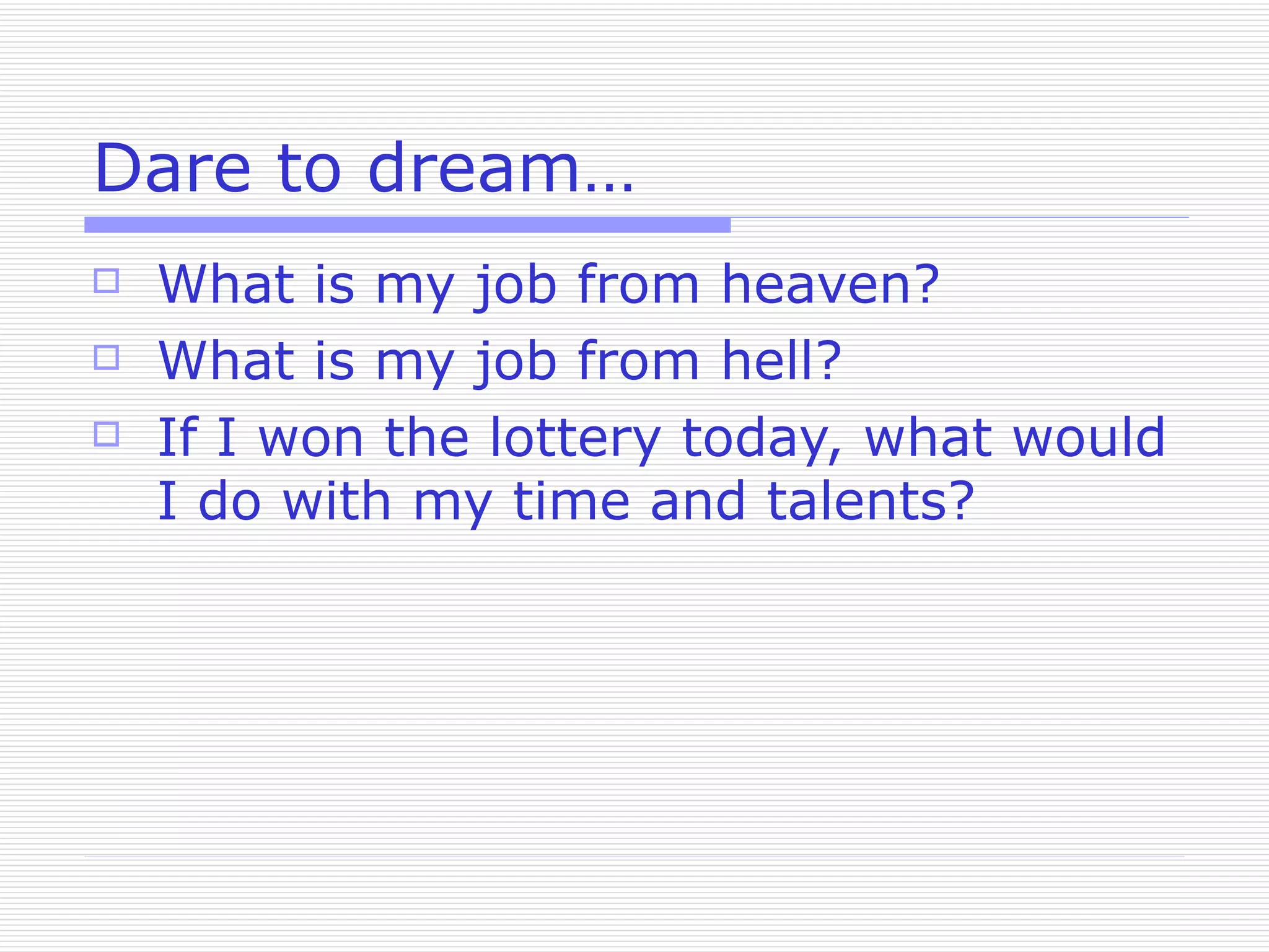 Dare to dream… What is my job from heaven? What is my job from hell? If I won the lottery today, what would I do with my time and talents? 