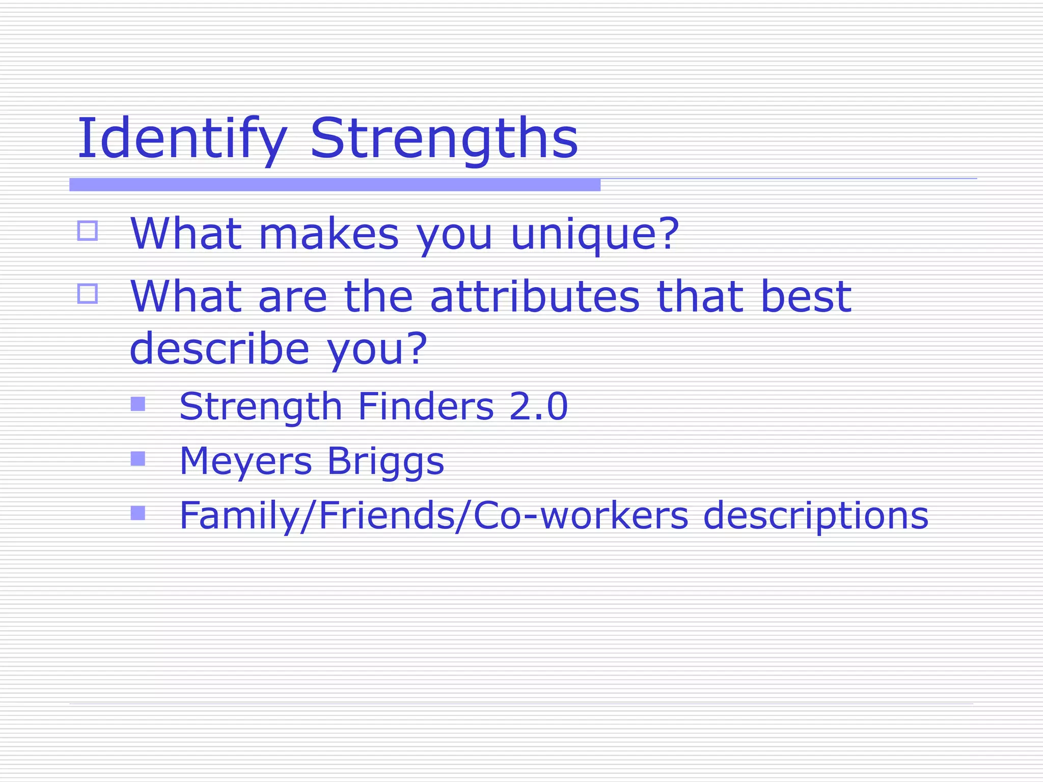 Identify Strengths What makes you unique? What are the attributes that best describe you? Strength Finders 2.0 Meyers Briggs Family/Friends/Co-workers descriptions 