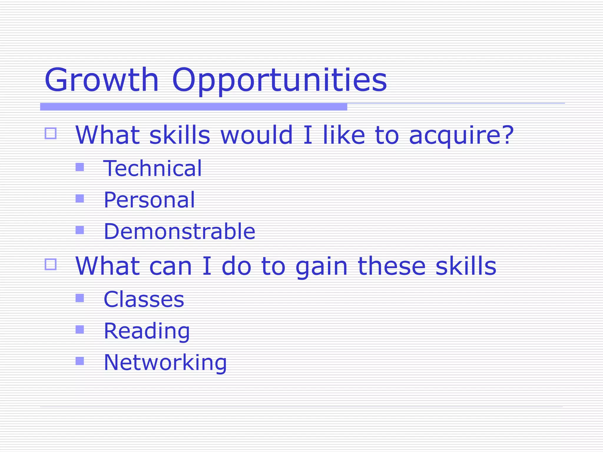 Growth Opportunities What skills would I like to acquire? Technical Personal Demonstrable What can I do to gain these skills Classes Reading Networking 