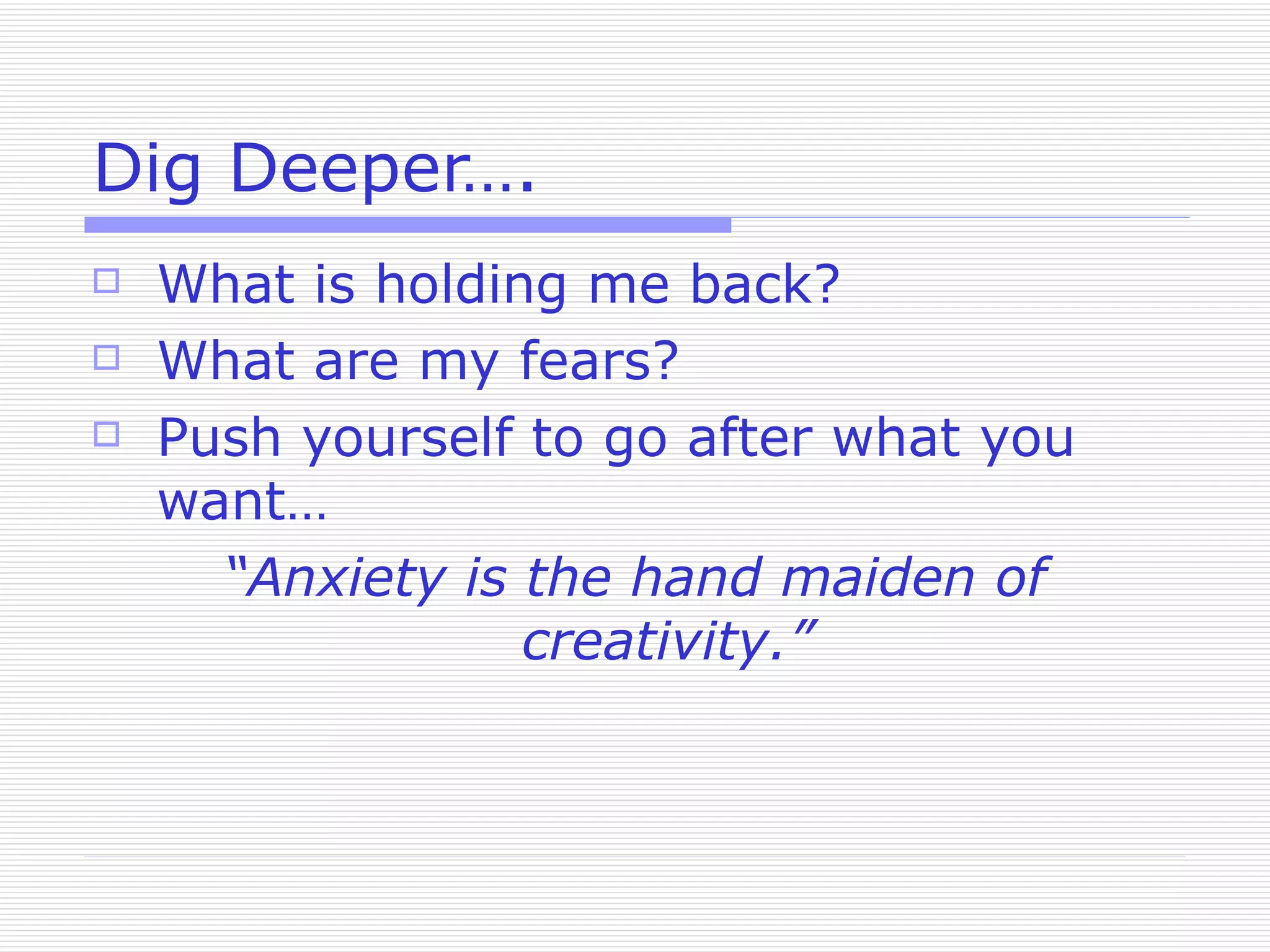 Dig Deeper…. What is holding me back? What are my fears? Push yourself to go after what you want… “ Anxiety is the hand maiden of creativity.” 