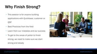 #EMPOWER2015
• This session is for anyone building
applications with Quickbase; customer or
QSP
• Best Practices from the field
• Learn from our mistakes and our success
• To get to the areas of polish to finish
strong, we need to make sure we start
strong and steady
Why Finish Strong?
 