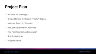 #EMPOWER2015
• All Tasks for the Project
• Created Before the Project “Really” Begins
• Includes Ramp Up Tasks too
• Not Just Development Activities
• Test Plan Creation and Execution
• Roll Out Activities
• Project Closure
Project Plan
 