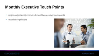 #EMPOWER2015
• Larger projects might required monthly executive touch points
• Include IT if possible
Monthly Executive Touch Points
 
