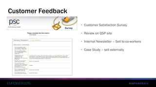 #EMPOWER2015
• Customer Satisfaction Survey
• Review on QSP site
• Internal Newsletter – Sell to co-workers
• Case Study – sell externally
Customer Feedback
 