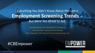 9/7/2017 © 2017 CareerBuilder
Laura Randazzo, Vice President of Compliance
CareerBuilder Employment Screening
Mary Poquette, CEO, Poquette Screening Solutions, LLC
Everything You Didn’t Know About the Latest
Employment Screening Trends —
But Were Too Afraid to Ask
 