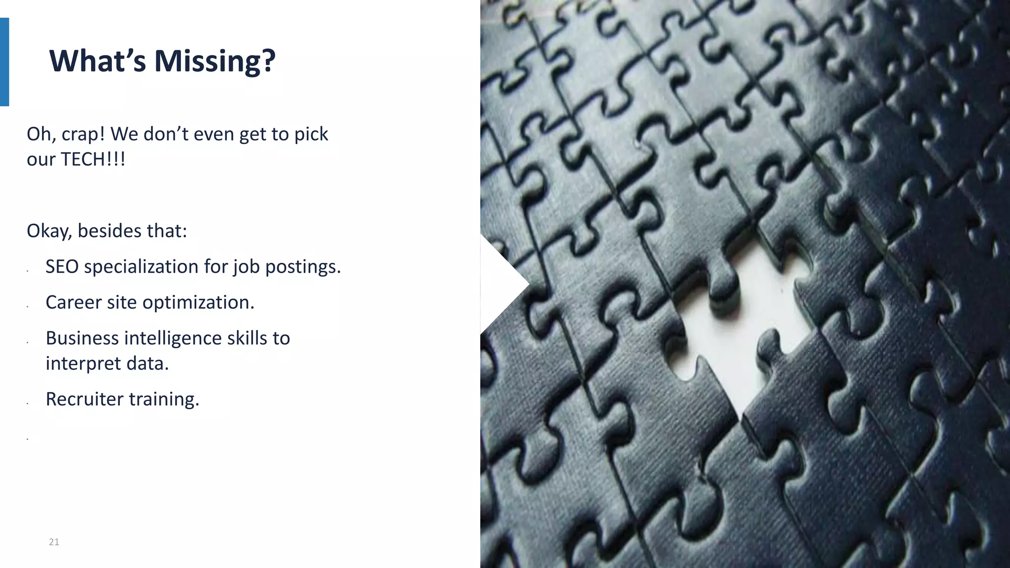 21
What’s Missing?
Oh, crap! We don’t even get to pick
our TECH!!!
Okay, besides that:
• SEO specialization for job postings.
• Career site optimization.
• Business intelligence skills to
interpret data.
• Recruiter training.
•
 