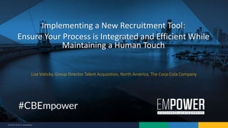 9/7/2017 © 2017 CareerBuilder
Liza Voticky, Group Director Talent Acquisition, North America, The Coca-Cola Company
Implementing a New Recruitment Tool:
Ensure Your Process is Integrated and Efficient While
Maintaining a Human Touch
 