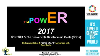EMPOW
2017
FORESTS & The Sustainable Development Goals (SDGs)
Slide presentation & ‘WOOD of LIFE’ workshops with
Tom Roche
Maynooth University
Friday 8th September, 2017
 