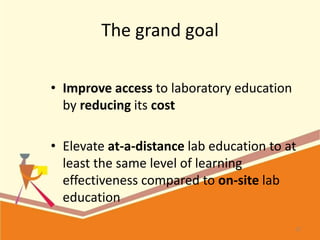 The grand goal
• Improve access to laboratory education
by reducing its cost
• Elevate at-a-distance lab education to at
l...