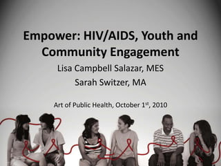 Empower: HIV/AIDS, Youth and Community Engagement Lisa Campbell Salazar, MES Sarah Switzer, MA Art of Public Health, October 1st, 2010 