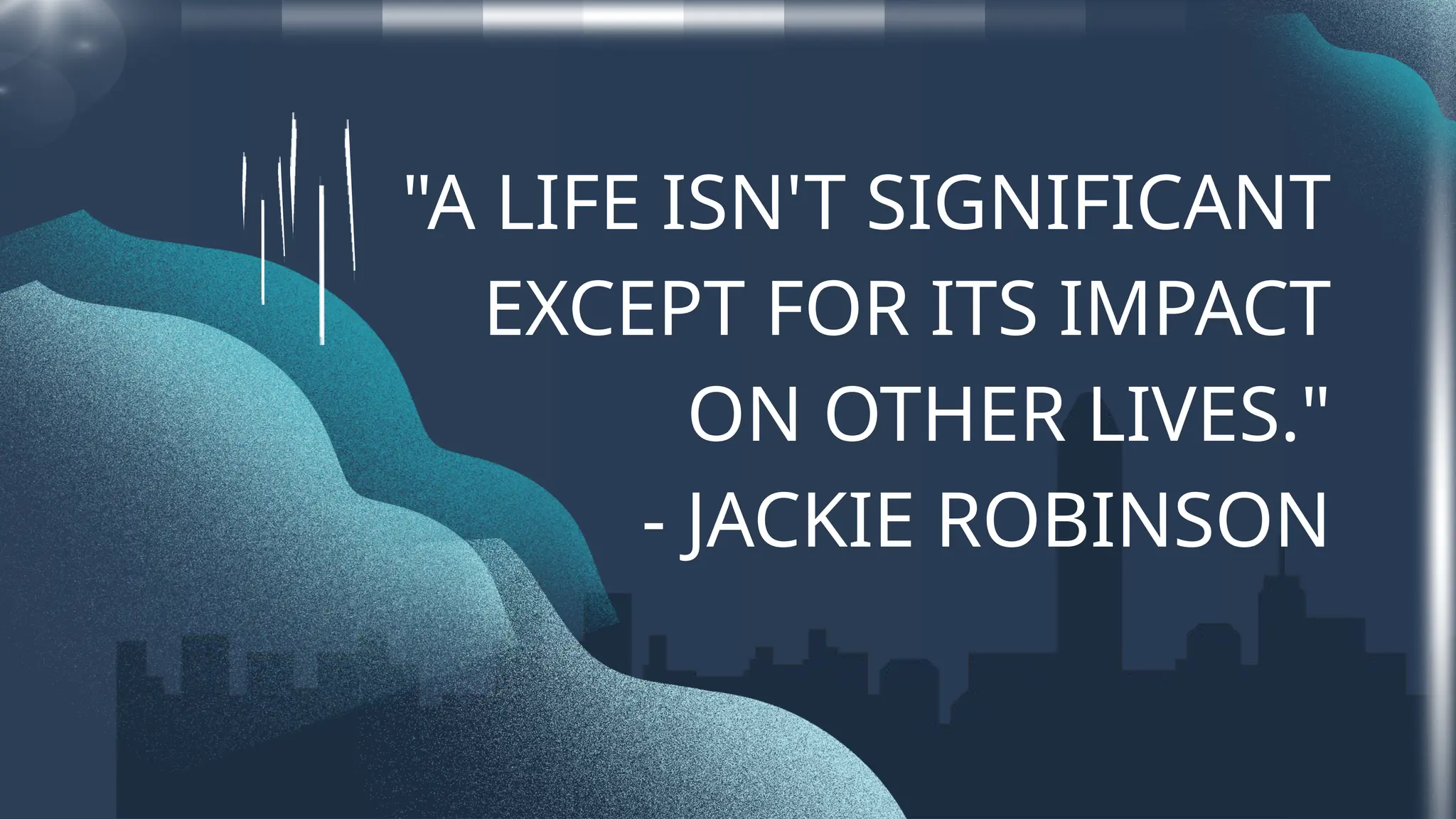 "A LIFE ISN'T SIGNIFICANT
EXCEPT FOR ITS IMPACT
ON OTHER LIVES."
- JACKIE ROBINSON
 