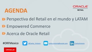 1
2
3
AGENDA
Perspectiva del Retail en el mundo y LATAM
Empowered Commerce
Acerca de Oracle Retail
@Carlos_Victoria carlos.victoria@oracle.com#ORFMexico CarlosVictoria
 