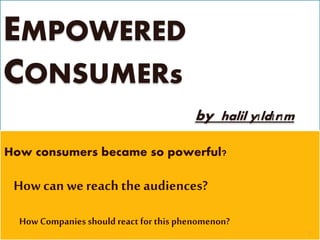EMPOWERED 
CONSUMERs 
by halil yıldırım 
How consumers became so powerful? 
How can we reach the audiences? 
How Companies should react for this phenomenon? 
1 
 
