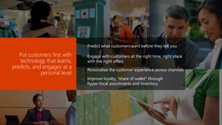 Put customers first with
technology that learns,
predicts, and engages at a
personal level
» Predict what customers want before they tell you
» Engage with customers at the right time, right place
with the right offers
» Personalize the customer experience across channels
» Improve loyalty, "share of wallet" through
hyper-local assortments and inventory
 